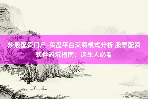 炒股配资门户-实盘平台交易模式分析 股票配资软件避坑指南：这生人必看