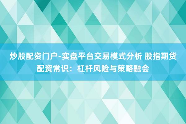 炒股配资门户-实盘平台交易模式分析 股指期货配资常识：杠杆风险与策略融会