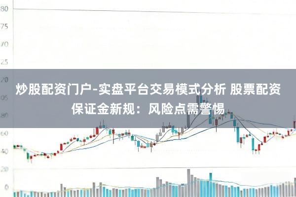 炒股配资门户-实盘平台交易模式分析 股票配资保证金新规：风险点需警惕