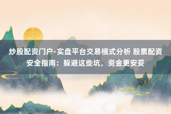 炒股配资门户-实盘平台交易模式分析 股票配资安全指南：躲避这些坑，资金更安妥