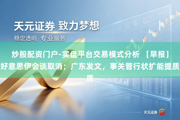 炒股配资门户-实盘平台交易模式分析 【早报】好意思伊会谈取消；广东发文，事关管行状扩能提质