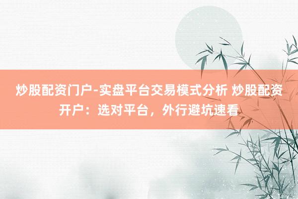 炒股配资门户-实盘平台交易模式分析 炒股配资开户：选对平台，外行避坑速看