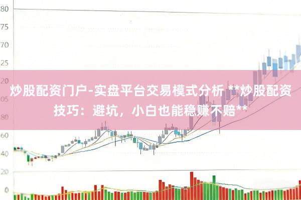 炒股配资门户-实盘平台交易模式分析 **炒股配资技巧：避坑，小白也能稳赚不赔**