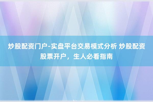 炒股配资门户-实盘平台交易模式分析 炒股配资股票开户，生人必看指南