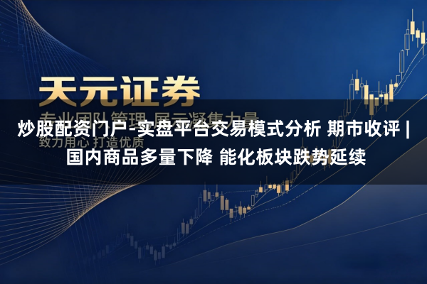 炒股配资门户-实盘平台交易模式分析 期市收评 | 国内商品多量下降 能化板块跌势延续
