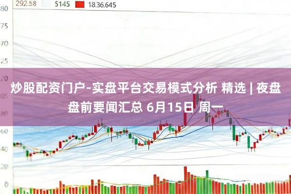 炒股配资门户-实盘平台交易模式分析 精选 | 夜盘盘前要闻汇总 6月15日 周一