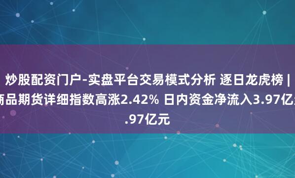 炒股配资门户-实盘平台交易模式分析 逐日龙虎榜 | 商品期货详细指数高涨2.42% 日内资金净流入3.97亿元