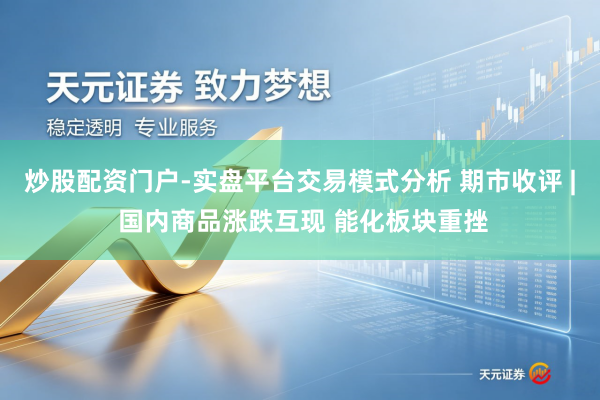炒股配资门户-实盘平台交易模式分析 期市收评 | 国内商品涨跌互现 能化板块重挫