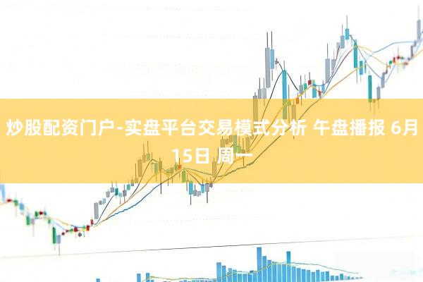 炒股配资门户-实盘平台交易模式分析 午盘播报 6月15日 周一