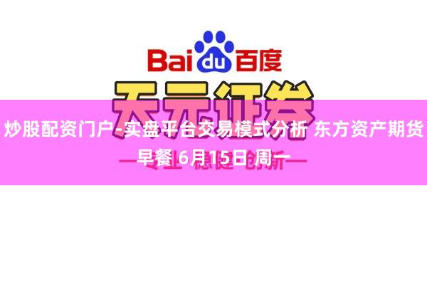 炒股配资门户-实盘平台交易模式分析 东方资产期货早餐 6月15日 周一