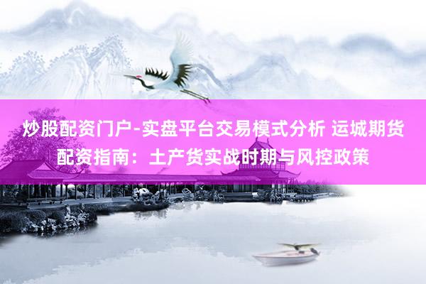 炒股配资门户-实盘平台交易模式分析 运城期货配资指南：土产货实战时期与风控政策