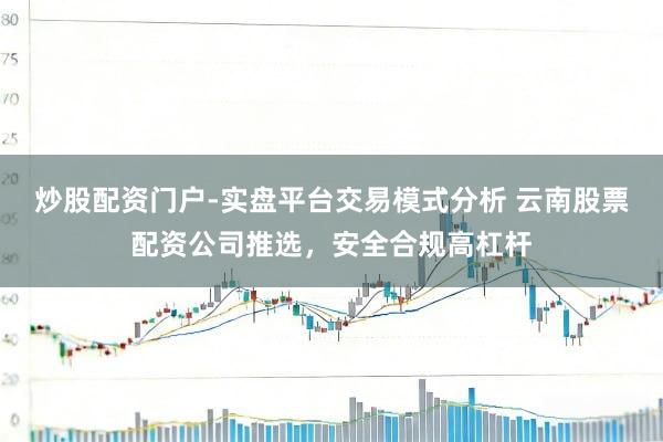 炒股配资门户-实盘平台交易模式分析 云南股票配资公司推选，安全合规高杠杆