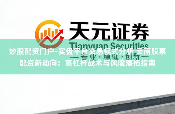 炒股配资门户-实盘平台交易模式分析 云南股票配资新动向：高杠杆战术与风险落拓指南