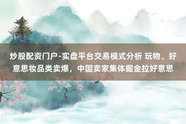 炒股配资门户-实盘平台交易模式分析 玩物、好意思妆品类卖爆，中国卖家集体掘金拉好意思