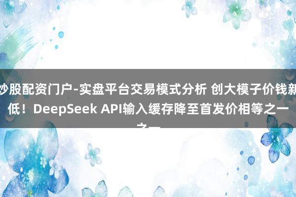 炒股配资门户-实盘平台交易模式分析 创大模子价钱新低！DeepSeek API输入缓存降至首发价相等之一