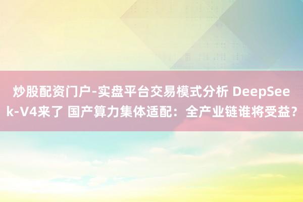 炒股配资门户-实盘平台交易模式分析 DeepSeek-V4来了 国产算力集体适配：全产业链谁将受益？