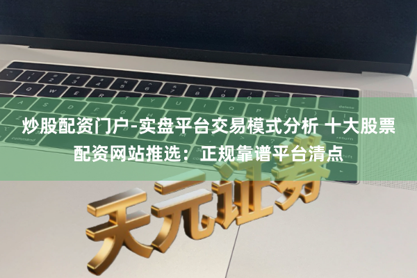 炒股配资门户-实盘平台交易模式分析 十大股票配资网站推选：正规靠谱平台清点