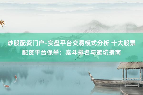 炒股配资门户-实盘平台交易模式分析 十大股票配资平台保举：泰斗排名与避坑指南