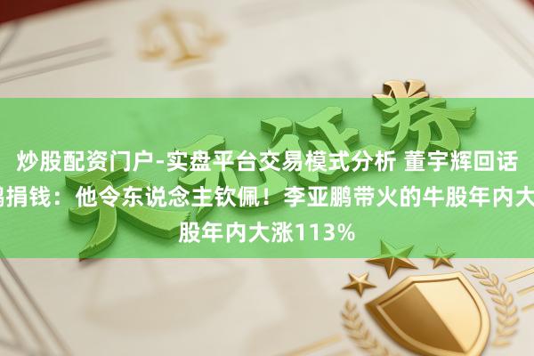 炒股配资门户-实盘平台交易模式分析 董宇辉回话向李亚鹏捐钱：他令东说念主钦佩！李亚鹏带火的牛股年内大涨113%