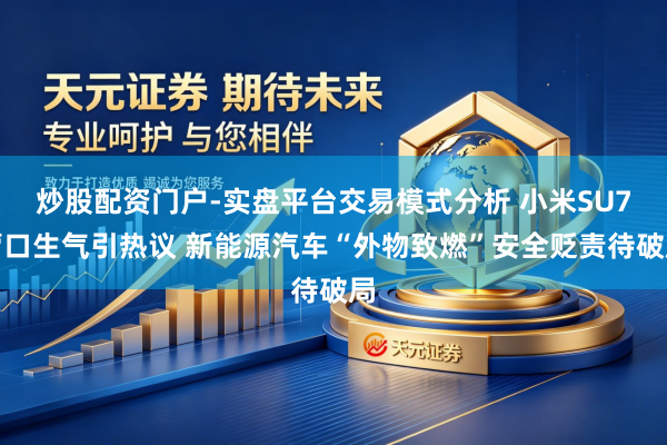炒股配资门户-实盘平台交易模式分析 小米SU7营口生气引热议 新能源汽车“外物致燃”安全贬责待破局