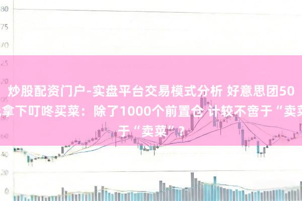 炒股配资门户-实盘平台交易模式分析 好意思团50亿元拿下叮咚买菜：除了1000个前置仓 计较不啻于“卖菜”？