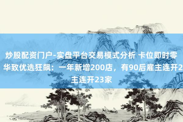 炒股配资门户-实盘平台交易模式分析 卡位即时零卖，华致优选狂飙：一年新增200店，有90后雇主连开23家