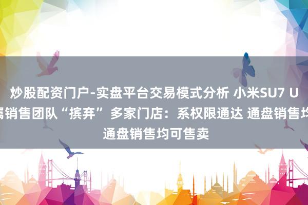 炒股配资门户-实盘平台交易模式分析 小米SU7 Ultra专属销售团队“摈弃” 多家门店：系权限通达 通盘销售均可售卖
