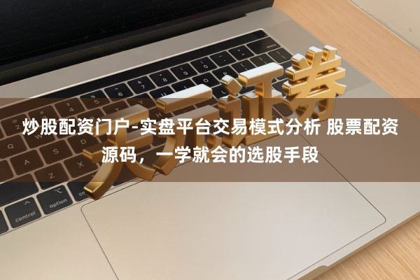 炒股配资门户-实盘平台交易模式分析 股票配资源码，一学就会的选股手段