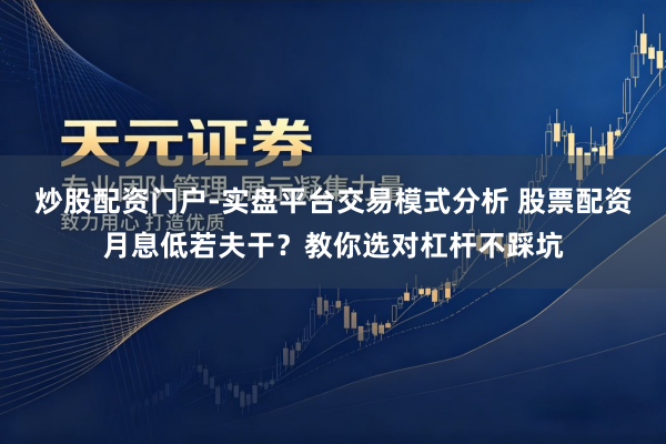 炒股配资门户-实盘平台交易模式分析 股票配资月息低若夫干？教你选对杠杆不踩坑