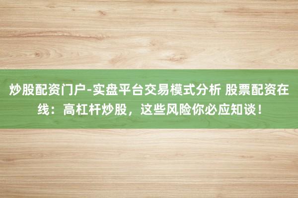 炒股配资门户-实盘平台交易模式分析 股票配资在线：高杠杆炒股，这些风险你必应知谈！