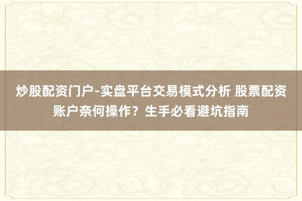 炒股配资门户-实盘平台交易模式分析 股票配资账户奈何操作？生手必看避坑指南