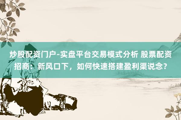 炒股配资门户-实盘平台交易模式分析 股票配资招商：新风口下，如何快速搭建盈利渠说念？