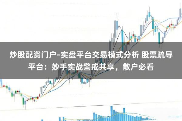 炒股配资门户-实盘平台交易模式分析 股票疏导平台：妙手实战警戒共享，散户必看