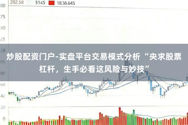 炒股配资门户-实盘平台交易模式分析 “央求股票杠杆，生手必看这风险与妙技”