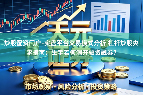 炒股配资门户-实盘平台交易模式分析 杠杆炒股央求指南：生手若何洞开融资融券？