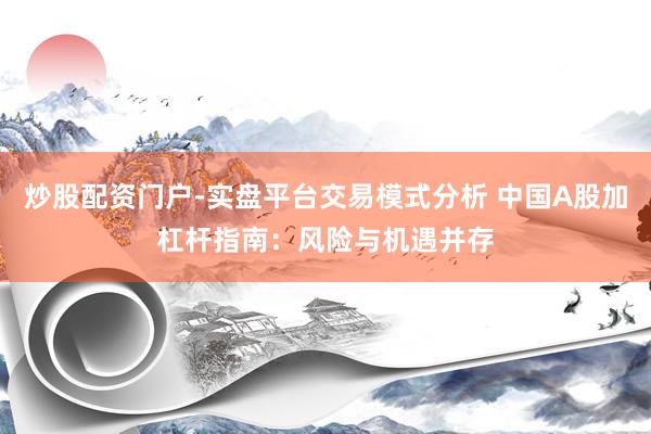 炒股配资门户-实盘平台交易模式分析 中国A股加杠杆指南：风险与机遇并存