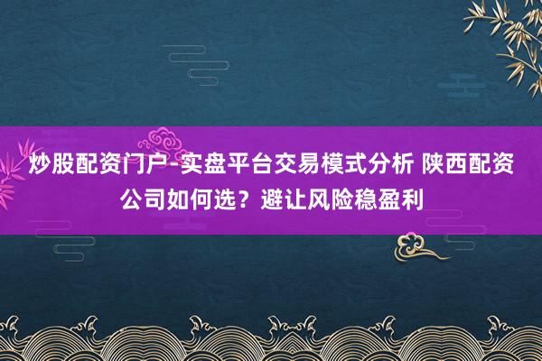 炒股配资门户-实盘平台交易模式分析 陕西配资公司如何选？避让风险稳盈利