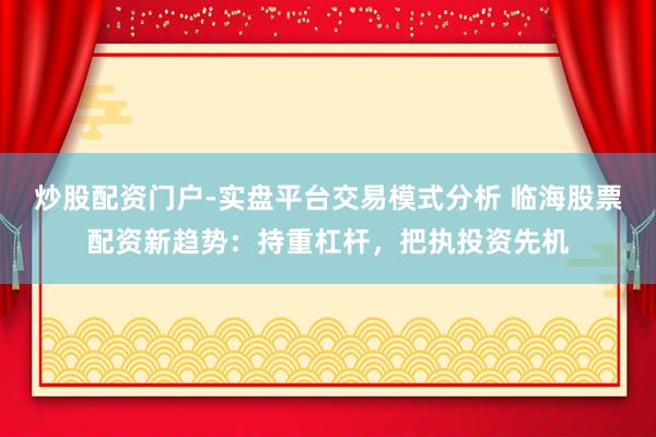 炒股配资门户-实盘平台交易模式分析 临海股票配资新趋势：持重杠杆，把执投资先机