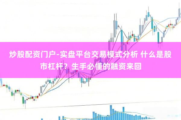 炒股配资门户-实盘平台交易模式分析 什么是股市杠杆？生手必懂的融资来回