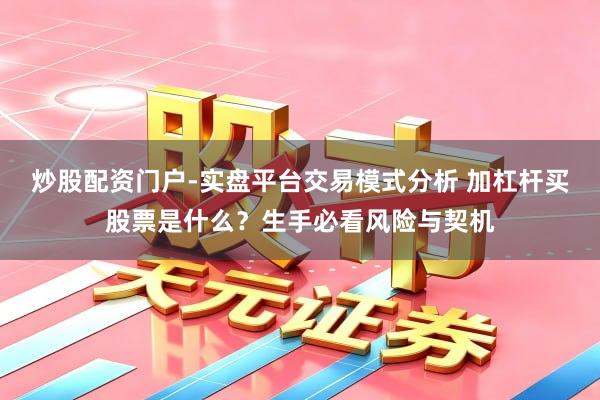 炒股配资门户-实盘平台交易模式分析 加杠杆买股票是什么？生手必看风险与契机