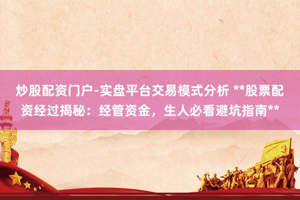 炒股配资门户-实盘平台交易模式分析 **股票配资经过揭秘：经管资金，生人必看避坑指南**