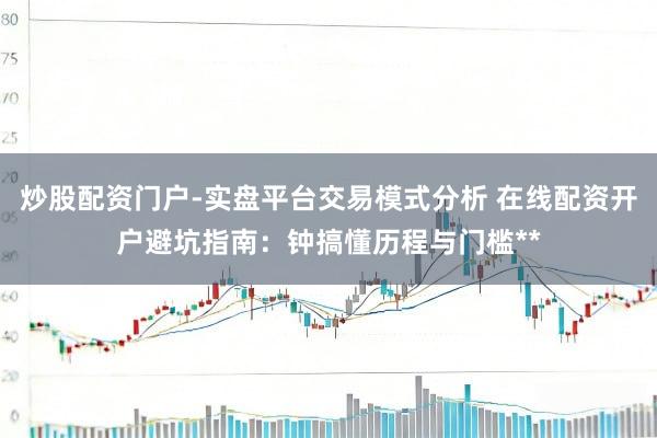 炒股配资门户-实盘平台交易模式分析 在线配资开户避坑指南:钟搞懂历程与门槛**