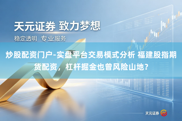 炒股配资门户-实盘平台交易模式分析 福建股指期货配资，杠杆掘金也曾风险山地？