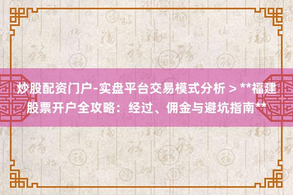 炒股配资门户-实盘平台交易模式分析 > **福建股票开户全攻略:经过、佣金与避坑指南**