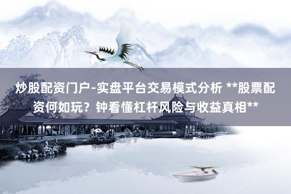 炒股配资门户-实盘平台交易模式分析 **股票配资何如玩？钟看懂杠杆风险与收益真相**
