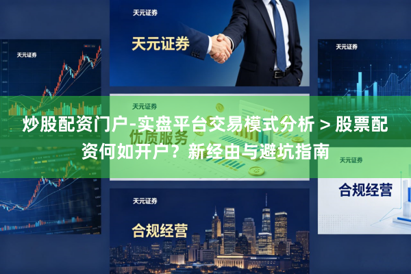 炒股配资门户-实盘平台交易模式分析 > 股票配资何如开户？新经由与避坑指南
