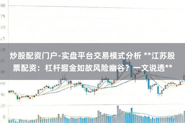 炒股配资门户-实盘平台交易模式分析 **江苏股票配资：杠杆掘金如故风险幽谷？一文说透**
