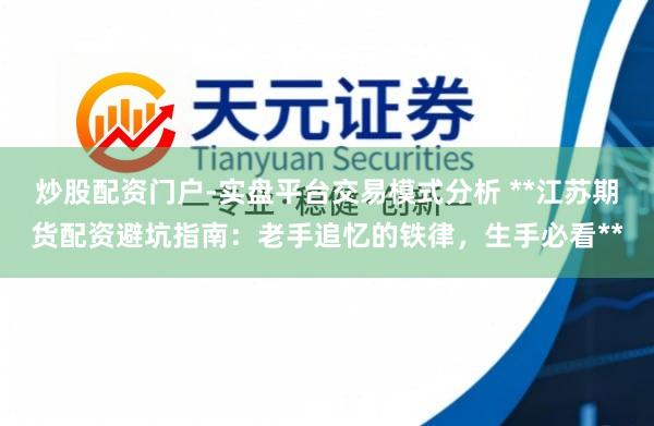 炒股配资门户-实盘平台交易模式分析 **江苏期货配资避坑指南：老手追忆的铁律，生手必看**
