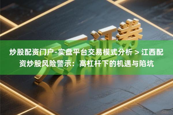 炒股配资门户-实盘平台交易模式分析 > 江西配资炒股风险警示：高杠杆下的机遇与陷坑