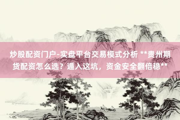 炒股配资门户-实盘平台交易模式分析 **贵州期货配资怎么选？遁入这坑，资金安全翻倍稳**